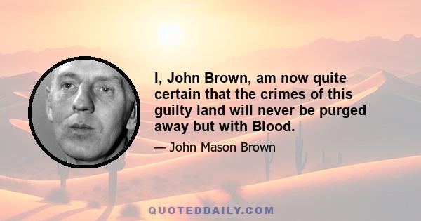 I, John Brown, am now quite certain that the crimes of this guilty land will never be purged away but with Blood.