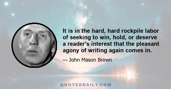 It is in the hard, hard rockpile labor of seeking to win, hold, or deserve a reader's interest that the pleasant agony of writing again comes in.