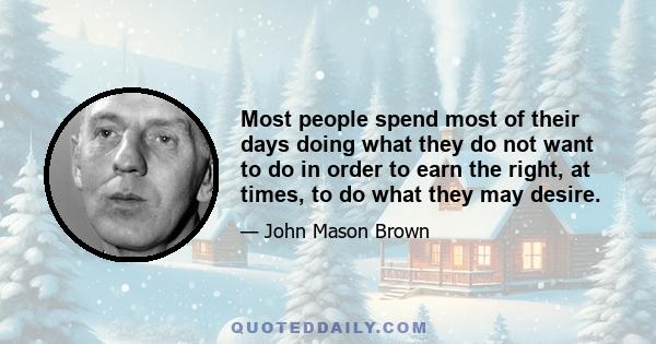 Most people spend most of their days doing what they do not want to do in order to earn the right, at times, to do what they may desire.