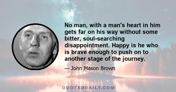 No man, with a man's heart in him gets far on his way without some bitter, soul-searching disappointment. Happy is he who is brave enough to push on to another stage of the journey.