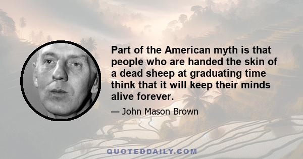 Part of the American myth is that people who are handed the skin of a dead sheep at graduating time think that it will keep their minds alive forever.