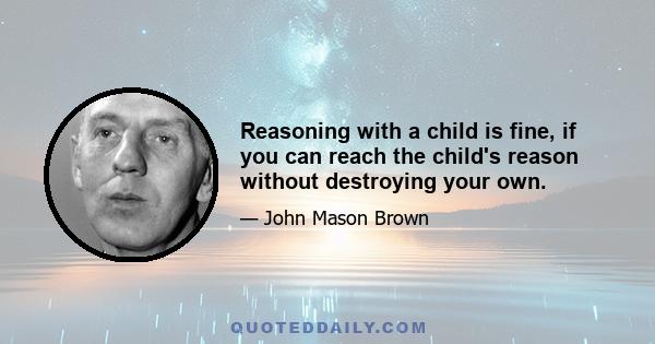 Reasoning with a child is fine, if you can reach the child's reason without destroying your own.