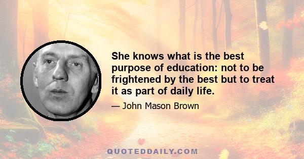 She knows what is the best purpose of education: not to be frightened by the best but to treat it as part of daily life.