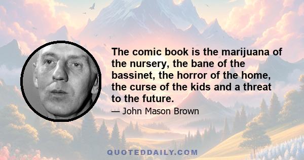 The comic book is the marijuana of the nursery, the bane of the bassinet, the horror of the home, the curse of the kids and a threat to the future.