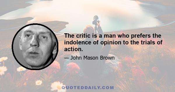 The critic is a man who prefers the indolence of opinion to the trials of action.