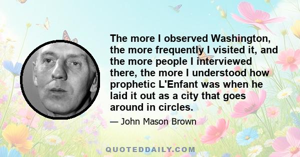 The more I observed Washington, the more frequently I visited it, and the more people I interviewed there, the more I understood how prophetic L'Enfant was when he laid it out as a city that goes around in circles.