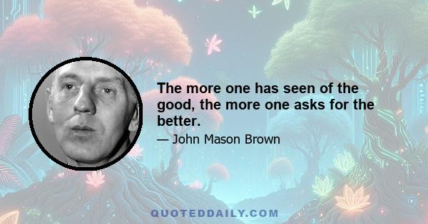 The more one has seen of the good, the more one asks for the better.