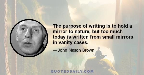 The purpose of writing is to hold a mirror to nature, but too much today is written from small mirrors in vanity cases.