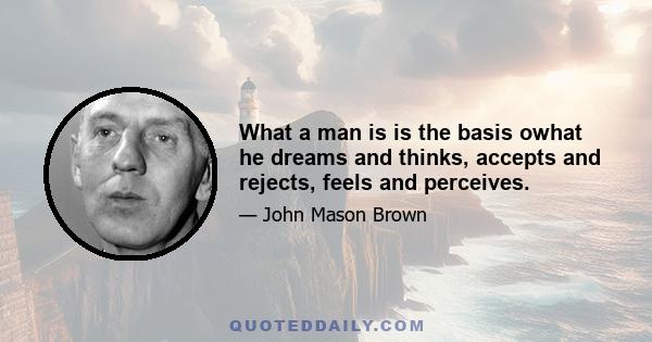 What a man is is the basis owhat he dreams and thinks, accepts and rejects, feels and perceives.