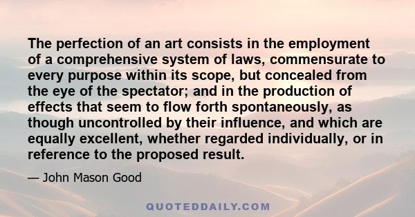 The perfection of an art consists in the employment of a comprehensive system of laws, commensurate to every purpose within its scope, but concealed from the eye of the spectator; and in the production of effects that