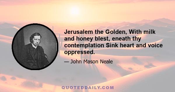 Jerusalem the Golden, With milk and honey blest, eneath thy contemplation Sink heart and voice oppressed.