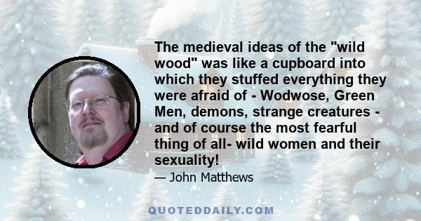 The medieval ideas of the wild wood was like a cupboard into which they stuffed everything they were afraid of - Wodwose, Green Men, demons, strange creatures - and of course the most fearful thing of all- wild women