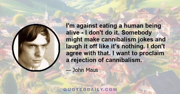 I'm against eating a human being alive - I don't do it. Somebody might make cannibalism jokes and laugh it off like it's nothing. I don't agree with that. I want to proclaim a rejection of cannibalism.