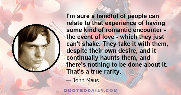 I'm sure a handful of people can relate to that experience of having some kind of romantic encounter - the event of love - which they just can't shake. They take it with them, despite their own desire, and it