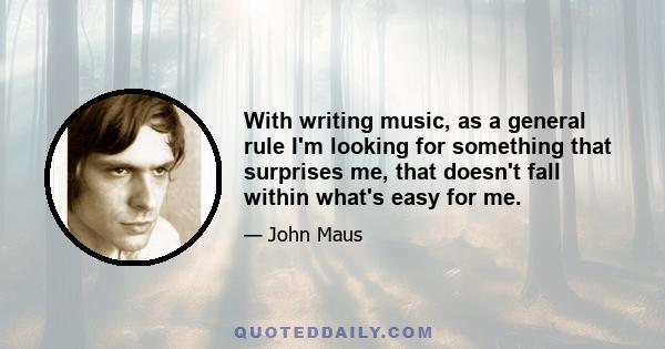 With writing music, as a general rule I'm looking for something that surprises me, that doesn't fall within what's easy for me.