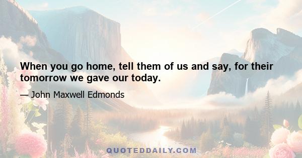 When you go home, tell them of us and say, for their tomorrow we gave our today.