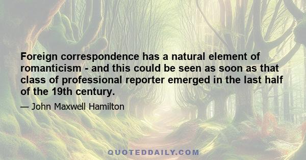 Foreign correspondence has a natural element of romanticism - and this could be seen as soon as that class of professional reporter emerged in the last half of the 19th century.