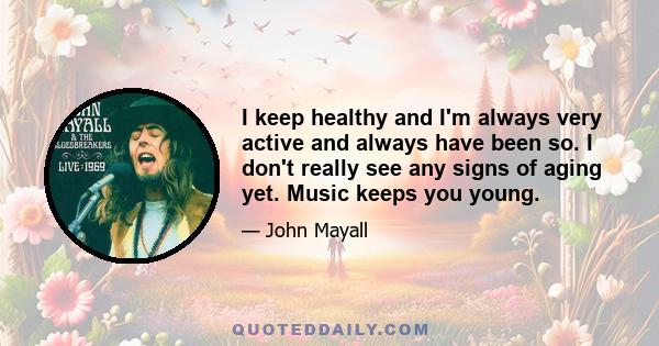 I keep healthy and I'm always very active and always have been so. I don't really see any signs of aging yet. Music keeps you young.