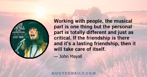 Working with people, the musical part is one thing but the personal part is totally different and just as critical. If the friendship is there and it's a lasting friendship, then it will take care of itself.