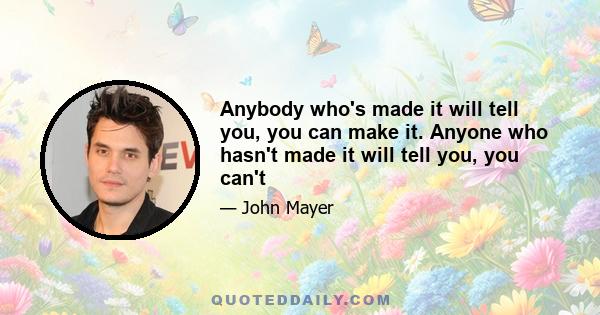 Anybody who's made it will tell you, you can make it. Anyone who hasn't made it will tell you, you can't