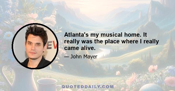 Atlanta's my musical home. It really was the place where I really came alive.