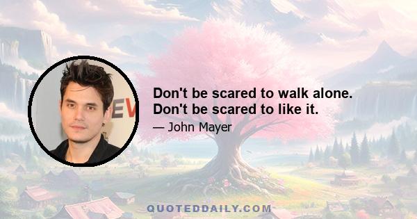 Don't be scared to walk alone. Don't be scared to like it.