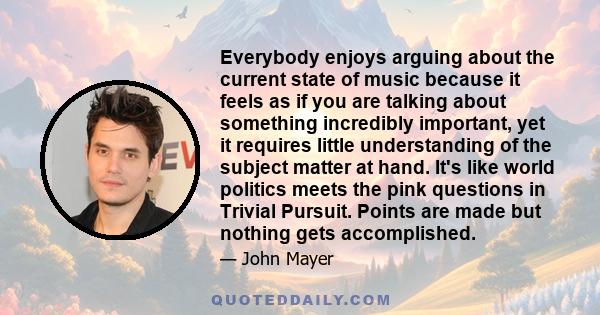 Everybody enjoys arguing about the current state of music because it feels as if you are talking about something incredibly important, yet it requires little understanding of the subject matter at hand. It's like world