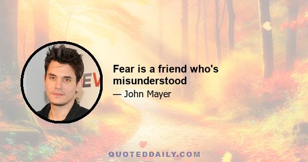 Fear is a friend who's misunderstood