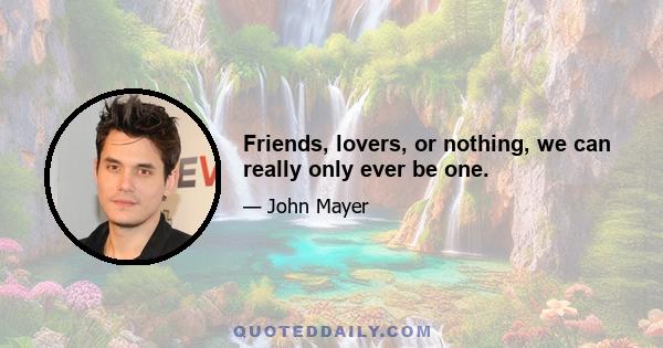 Friends, lovers, or nothing, we can really only ever be one.