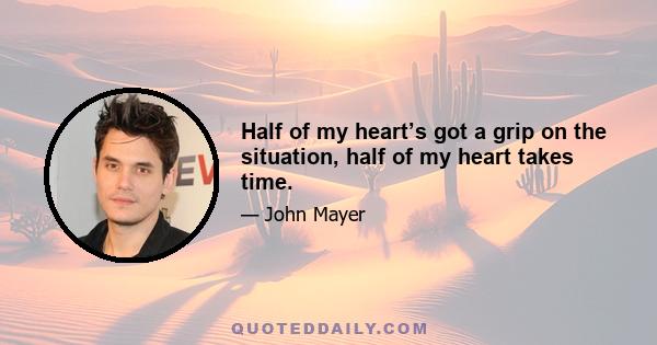 Half of my heart’s got a grip on the situation, half of my heart takes time.