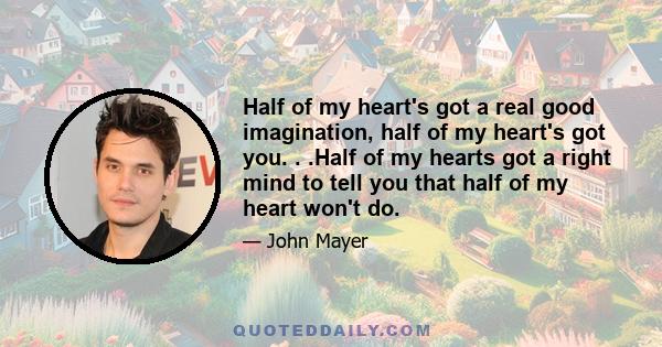 Half of my heart's got a real good imagination, half of my heart's got you. . .Half of my hearts got a right mind to tell you that half of my heart won't do.