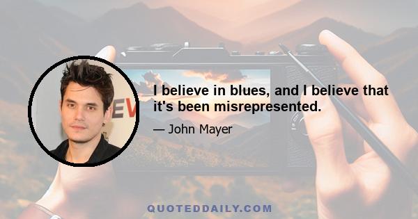 I believe in blues, and I believe that it's been misrepresented.