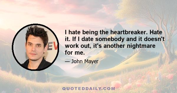 I hate being the heartbreaker. Hate it. If I date somebody and it doesn't work out, it's another nightmare for me.