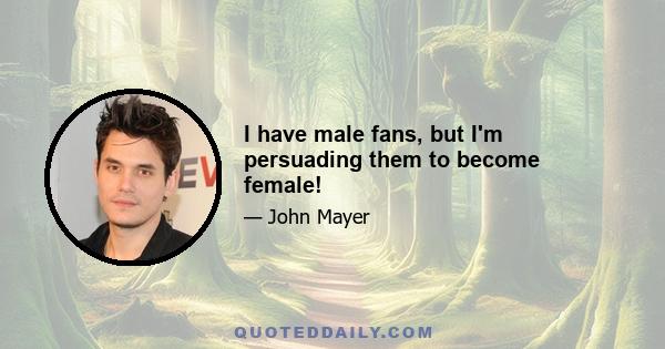 I have male fans, but I'm persuading them to become female!