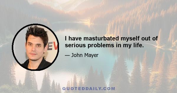 I have masturbated myself out of serious problems in my life.