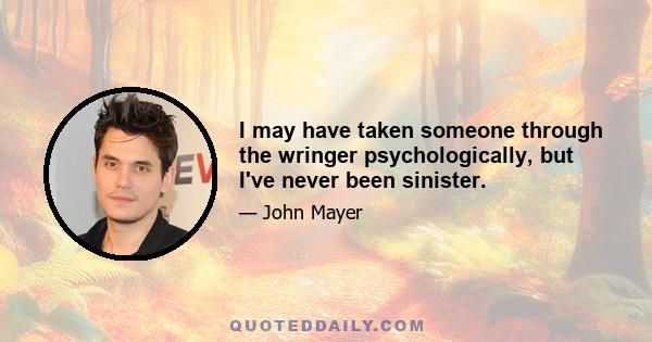 I may have taken someone through the wringer psychologically, but I've never been sinister.