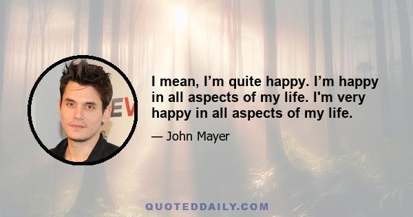 I mean, I’m quite happy. I’m happy in all aspects of my life. I'm very happy in all aspects of my life.