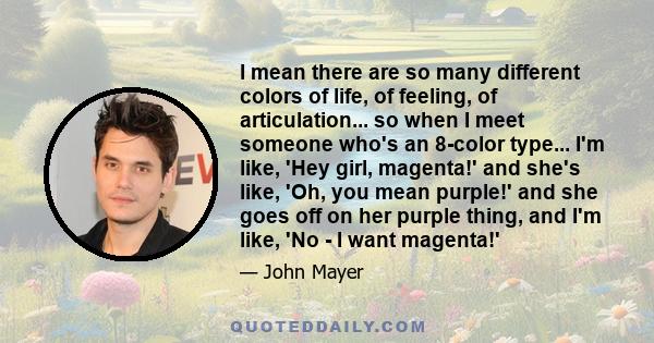 I mean there are so many different colors of life, of feeling, of articulation... so when I meet someone who's an 8-color type... I'm like, 'Hey girl, magenta!' and she's like, 'Oh, you mean purple!' and she goes off on 