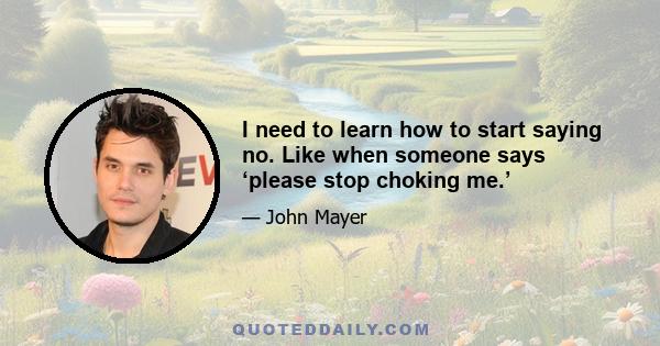 I need to learn how to start saying no. Like when someone says ‘please stop choking me.’