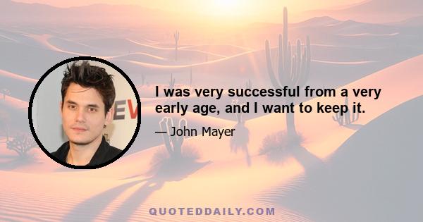 I was very successful from a very early age, and I want to keep it.