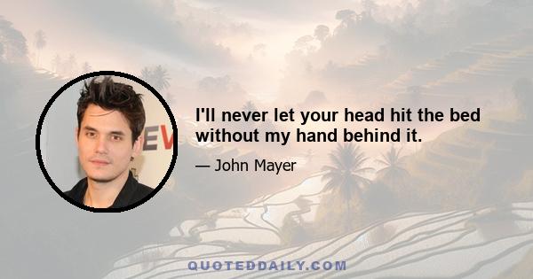 I'll never let your head hit the bed without my hand behind it.