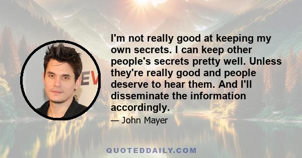 I'm not really good at keeping my own secrets. I can keep other people's secrets pretty well. Unless they're really good and people deserve to hear them. And I'll disseminate the information accordingly.