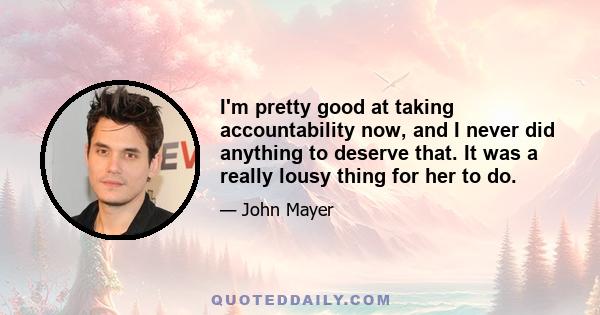 I'm pretty good at taking accountability now, and I never did anything to deserve that. It was a really lousy thing for her to do.