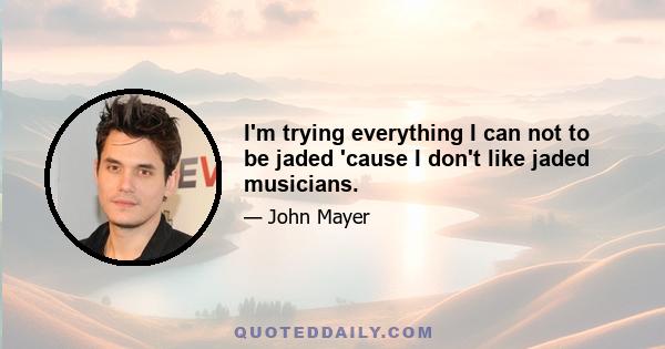 I'm trying everything I can not to be jaded 'cause I don't like jaded musicians.