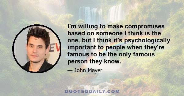 I'm willing to make compromises based on someone I think is the one, but I think it's psychologically important to people when they're famous to be the only famous person they know.