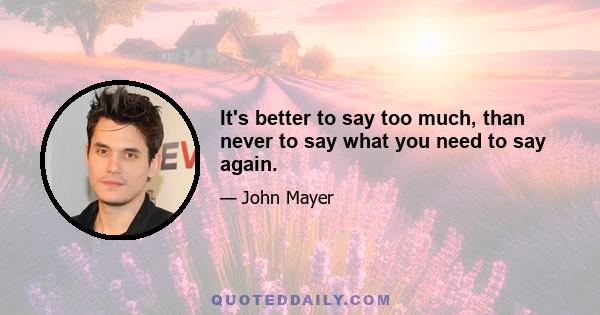 It's better to say too much, than never to say what you need to say again.