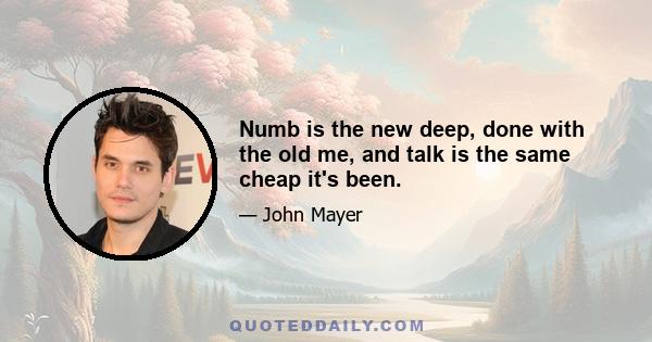 Numb is the new deep, done with the old me, and talk is the same cheap it's been.