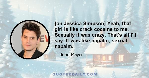 [on Jessica Simpson] Yeah, that girl is like crack cocaine to me. Sexually it was crazy. That's all I'll say. It was like napalm, sexual napalm.