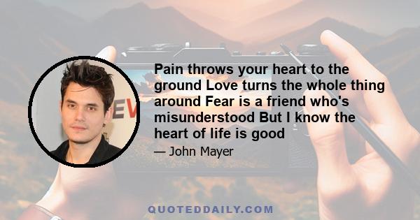 Pain throws your heart to the ground Love turns the whole thing around Fear is a friend who's misunderstood But I know the heart of life is good