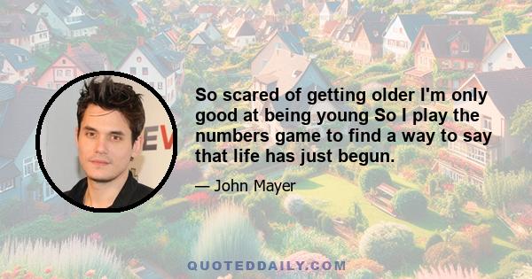 So scared of getting older I'm only good at being young So I play the numbers game to find a way to say that life has just begun.